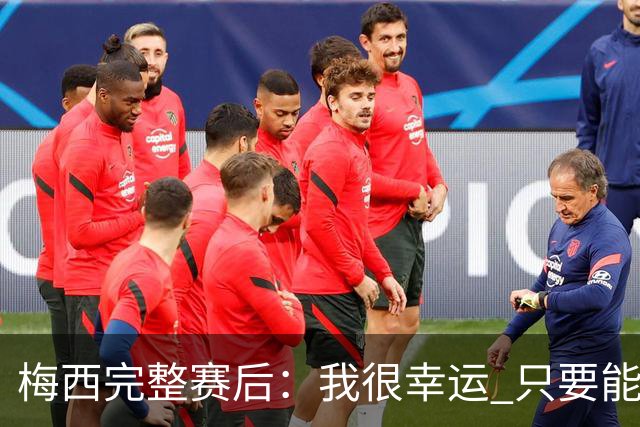 梅西完整赛后：我很幸运 只要能踢我会一直在 最佳射手只是数据