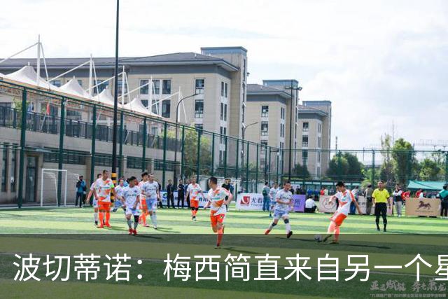 波切蒂诺：梅西简直来自另一个星球，任何词语都不足以形容他