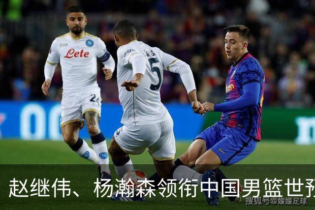 赵继伟、杨瀚森领衔中国男篮世预赛12人阵容