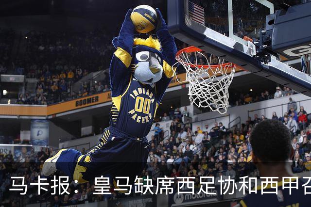 马卡报：皇马缺席西足协和西甲召开的高规格会议，原因未知